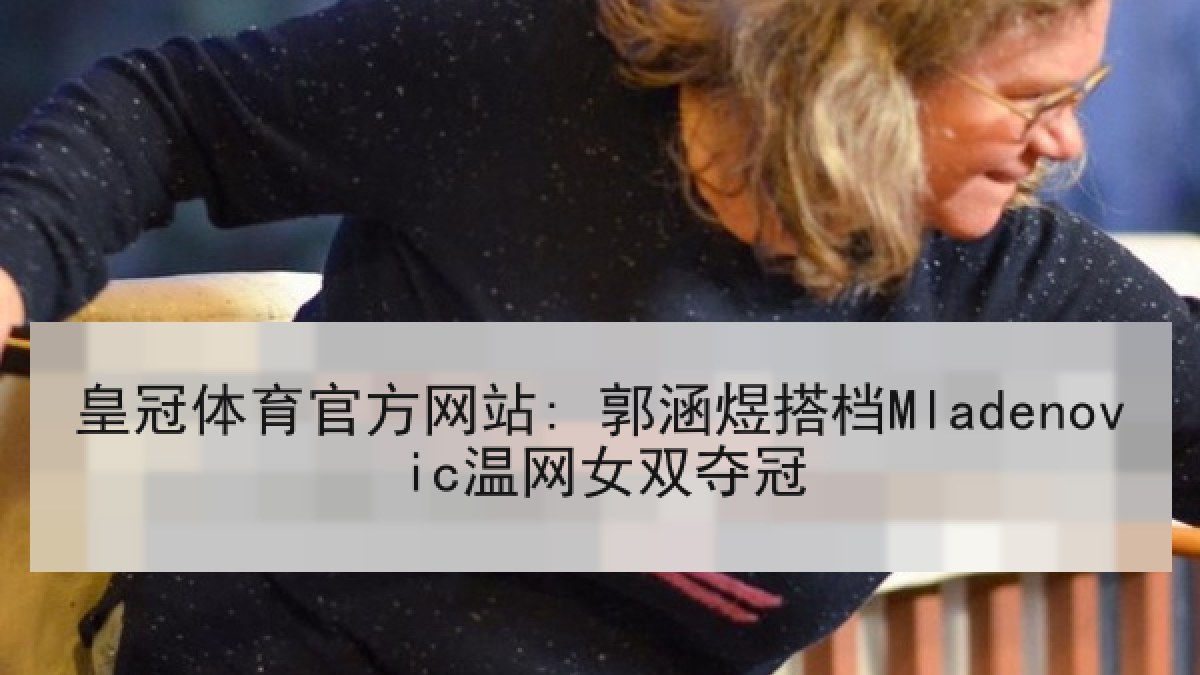 皇冠体育官方网站: 郭涵煜搭档Mladenovic温网女双夺冠