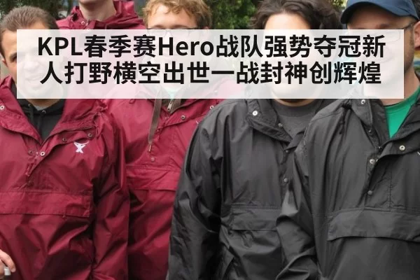 KPL春季赛Hero战队强势夺冠新人打野横空出世一战封神创辉煌