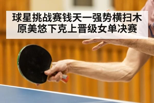 球星挑战赛钱天一强势横扫木原美悠下克上晋级女单决赛