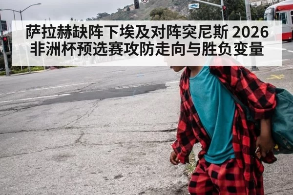 萨拉赫缺阵下埃及对阵突尼斯 2026非洲杯预选赛攻防走向与胜负变量